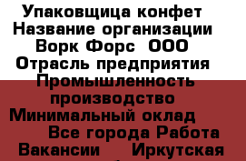 Упаковщица конфет › Название организации ­ Ворк Форс, ООО › Отрасль предприятия ­ Промышленность, производство › Минимальный оклад ­ 30 000 - Все города Работа » Вакансии   . Иркутская обл.